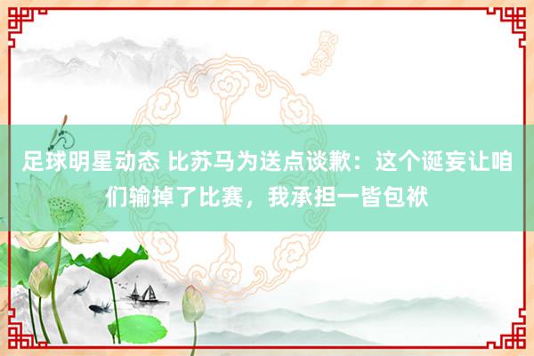 足球明星动态 比苏马为送点谈歉：这个诞妄让咱们输掉了比赛，我承担一皆包袱