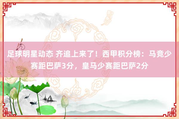 足球明星动态 齐追上来了！西甲积分榜：马竞少赛距巴萨3分，皇马少赛距巴萨2分