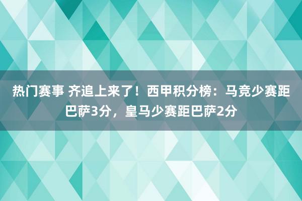 热门赛事 齐追上来了！西甲积分榜：马竞少赛距巴萨3分，皇马少赛距巴萨2分