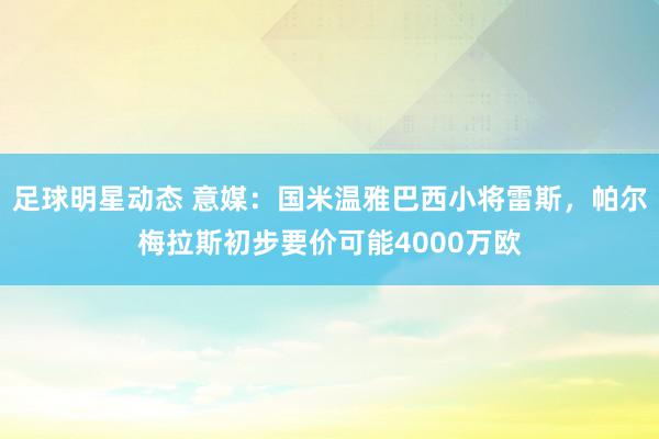 足球明星动态 意媒：国米温雅巴西小将雷斯，帕尔梅拉斯初步要价可能4000万欧