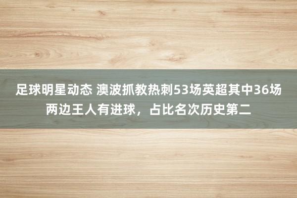 足球明星动态 澳波抓教热刺53场英超其中36场两边王人有进球，占比名次历史第二