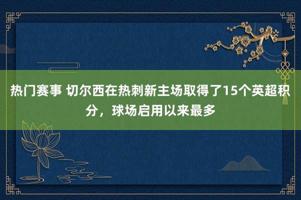 热门赛事 切尔西在热刺新主场取得了15个英超积分，球场启用以来最多