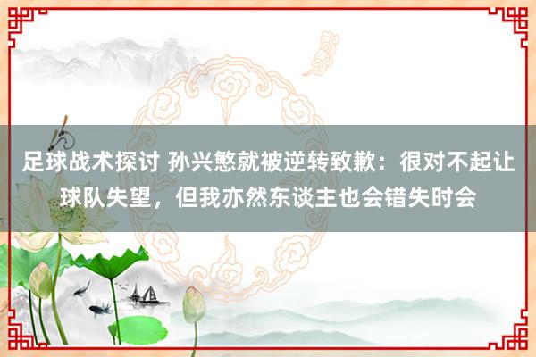 足球战术探讨 孙兴慜就被逆转致歉：很对不起让球队失望，但我亦然东谈主也会错失时会