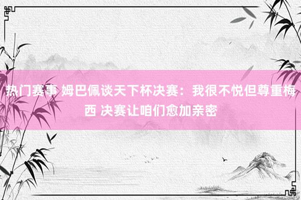 热门赛事 姆巴佩谈天下杯决赛：我很不悦但尊重梅西 决赛让咱们愈加亲密