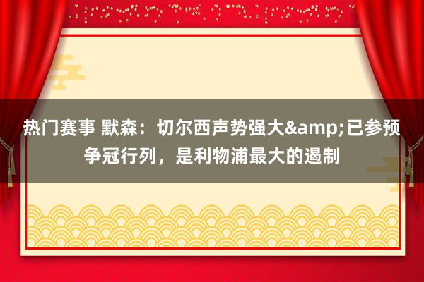 热门赛事 默森：切尔西声势强大&已参预争冠行列，是利物浦最大的遏制