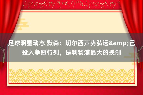 足球明星动态 默森：切尔西声势弘远&已投入争冠行列，是利物浦最大的挟制