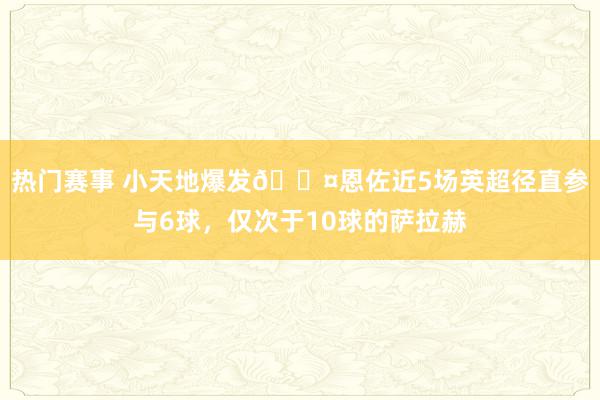 热门赛事 小天地爆发😤恩佐近5场英超径直参与6球，仅次于10球的萨拉赫