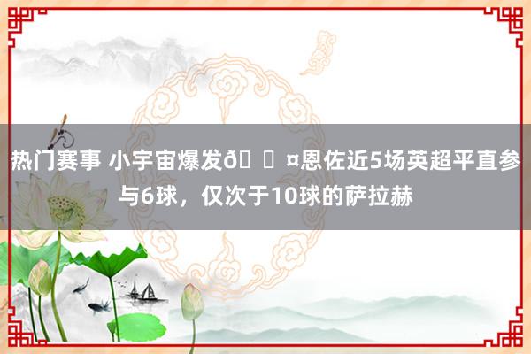 热门赛事 小宇宙爆发😤恩佐近5场英超平直参与6球，仅次于10球的萨拉赫