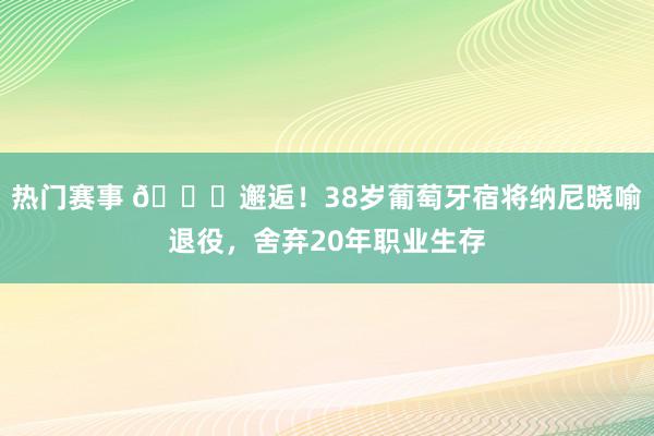 热门赛事 👋邂逅！38岁葡萄牙宿将纳尼晓喻退役，舍弃20年职业生存