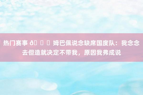 热门赛事 👀姆巴佩说念缺席国度队：我念念去但造就决定不带我，原因我弗成说