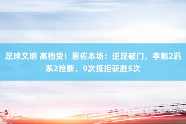 足球文明 高档货！恩佐本场：逆足破门，孝顺2羁系2抢断，9次抵拒获胜5次