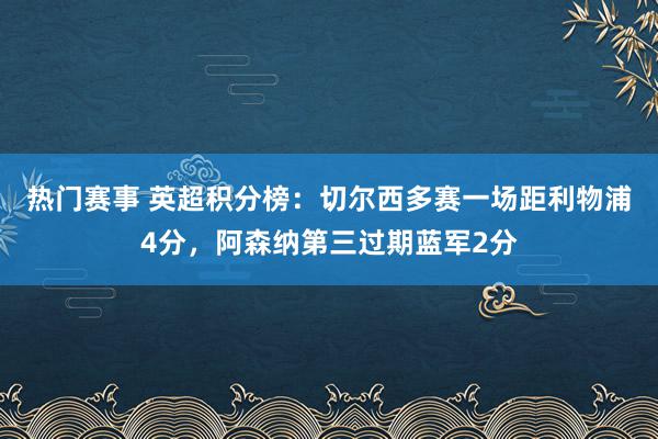 热门赛事 英超积分榜：切尔西多赛一场距利物浦4分，阿森纳第三过期蓝军2分