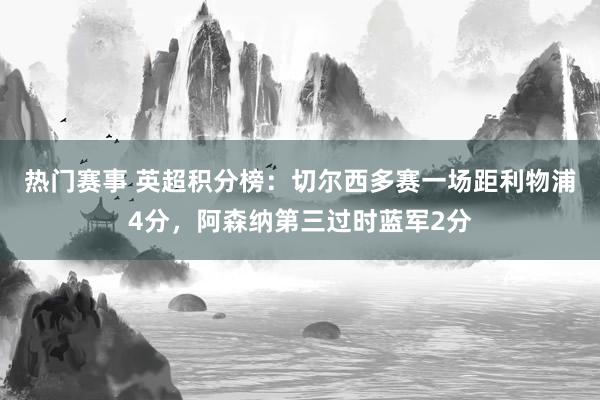 热门赛事 英超积分榜：切尔西多赛一场距利物浦4分，阿森纳第三过时蓝军2分