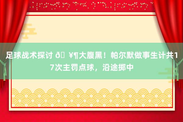 足球战术探讨 🥶大腹黑！帕尔默做事生计共17次主罚点球，沿途掷中