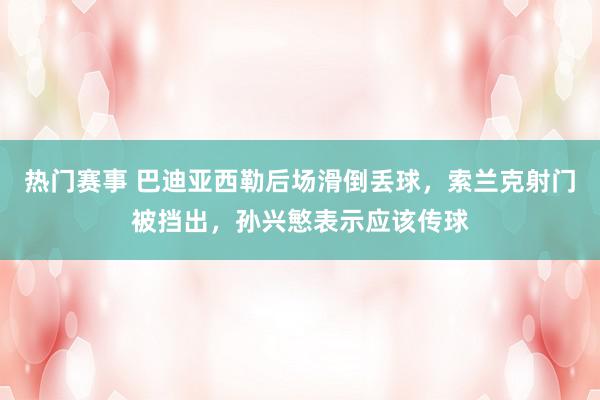 热门赛事 巴迪亚西勒后场滑倒丢球，索兰克射门被挡出，孙兴慜表示应该传球