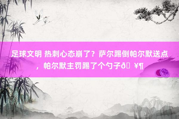 足球文明 热刺心态崩了？萨尔踢倒帕尔默送点，帕尔默主罚踢了个勺子🥶