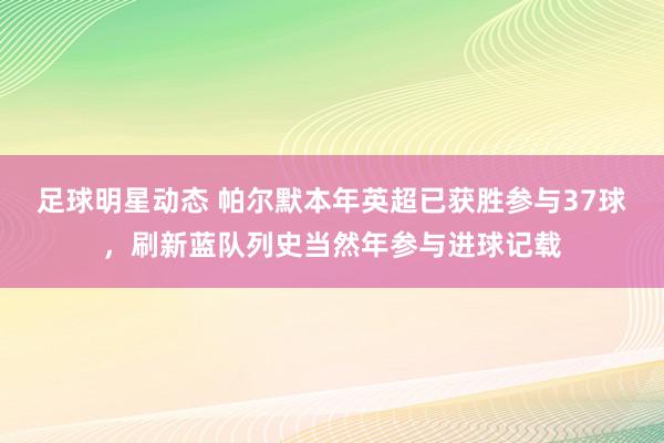 足球明星动态 帕尔默本年英超已获胜参与37球，刷新蓝队列史当然年参与进球记载