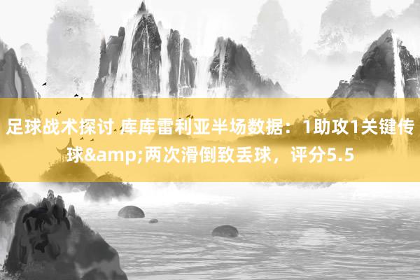 足球战术探讨 库库雷利亚半场数据：1助攻1关键传球&两次滑倒致丢球，评分5.5