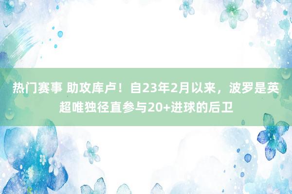 热门赛事 助攻库卢！自23年2月以来，波罗是英超唯独径直参与20+进球的后卫