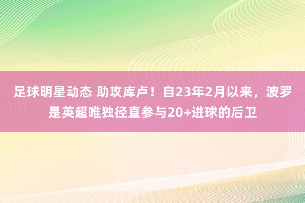 足球明星动态 助攻库卢！自23年2月以来，波罗是英超唯独径直参与20+进球的后卫