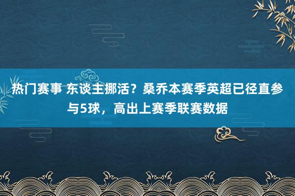 热门赛事 东谈主挪活？桑乔本赛季英超已径直参与5球，高出上赛季联赛数据