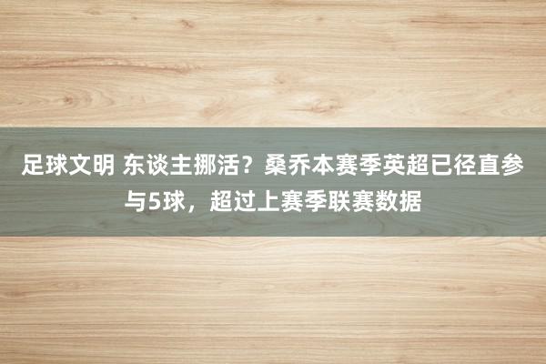 足球文明 东谈主挪活？桑乔本赛季英超已径直参与5球，超过上赛季联赛数据