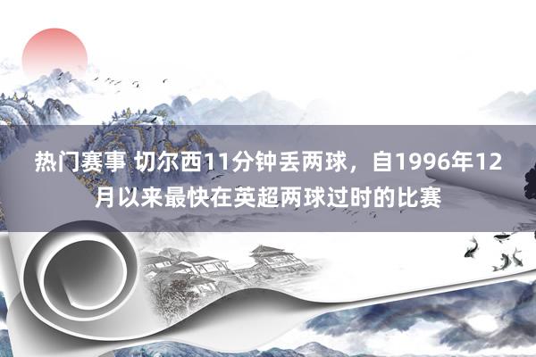 热门赛事 切尔西11分钟丢两球，自1996年12月以来最快在英超两球过时的比赛