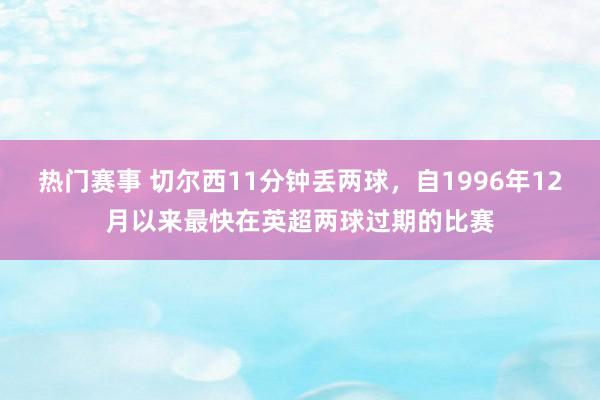 热门赛事 切尔西11分钟丢两球，自1996年12月以来最快在英超两球过期的比赛