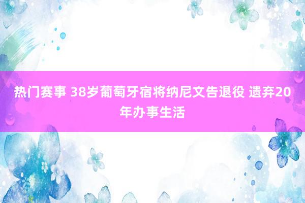 热门赛事 38岁葡萄牙宿将纳尼文告退役 遗弃20年办事生活