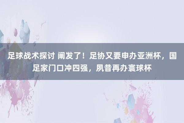 足球战术探讨 阐发了！足协又要申办亚洲杯，国足家门口冲四强，夙昔再办寰球杯