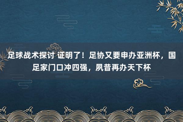 足球战术探讨 证明了！足协又要申办亚洲杯，国足家门口冲四强，夙昔再办天下杯