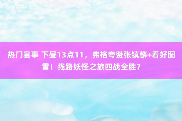 热门赛事 下昼13点11，弗格夸赞张镇麟+看好图雷！线路妖怪之旅四战全胜？