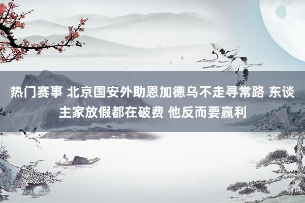 热门赛事 北京国安外助恩加德乌不走寻常路 东谈主家放假都在破费 他反而要赢利