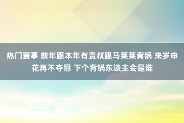 热门赛事 前年跟本年有贵叔跟马莱莱背锅 来岁申花再不夺冠 下个背锅东谈主会是谁