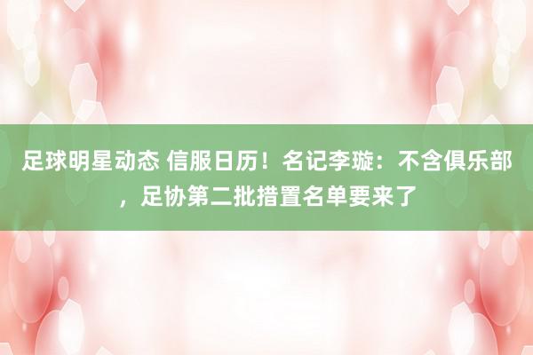 足球明星动态 信服日历！名记李璇：不含俱乐部，足协第二批措置名单要来了