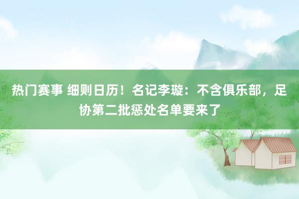 热门赛事 细则日历！名记李璇：不含俱乐部，足协第二批惩处名单要来了