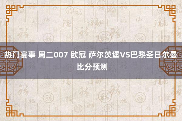 热门赛事 周二007 欧冠 萨尔茨堡VS巴黎圣日尔曼 比分预测