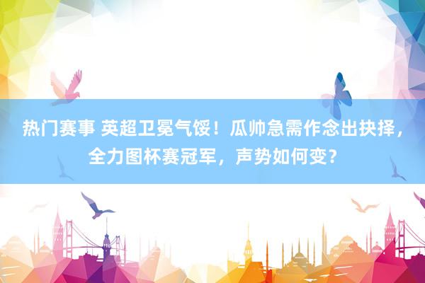 热门赛事 英超卫冕气馁！瓜帅急需作念出抉择，全力图杯赛冠军，声势如何变？