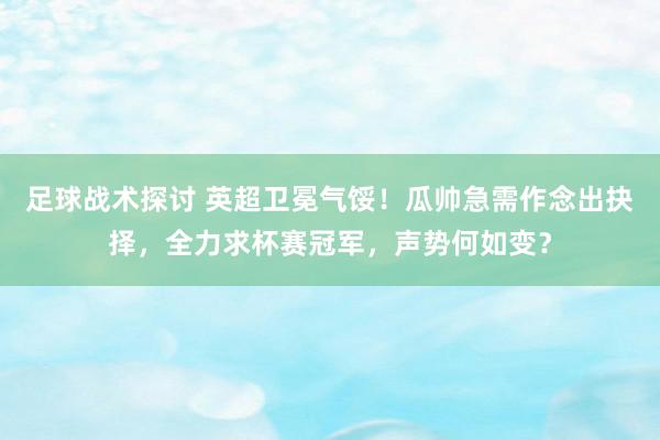 足球战术探讨 英超卫冕气馁！瓜帅急需作念出抉择，全力求杯赛冠军，声势何如变？