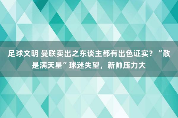 足球文明 曼联卖出之东谈主都有出色证实？“散是满天星”球迷失望，新帅压力大