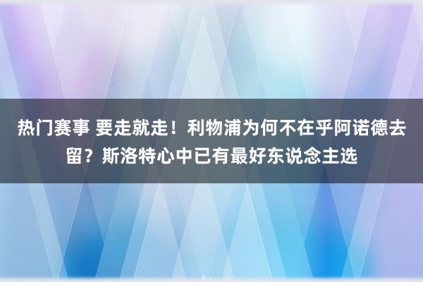 热门赛事 要走就走！利物浦为何不在乎阿诺德去留？斯洛特心中已有最好东说念主选